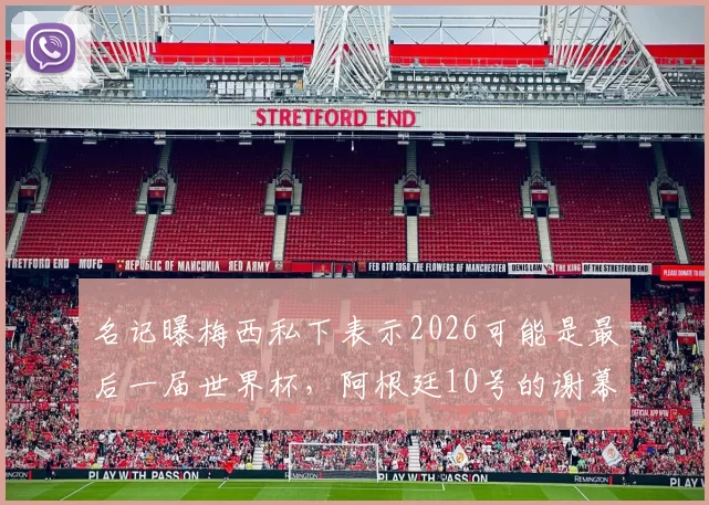 名记曝梅西私下表示2026可能是最后一届世界杯，阿根廷10号的谢幕演出该有多催泪
