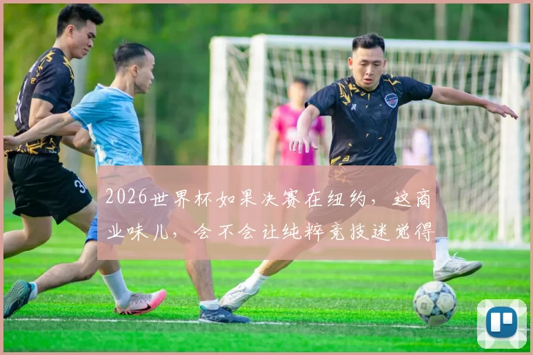 2026世界杯如果决赛在纽约，这商业味儿，会不会让纯粹竞技迷觉得变了味