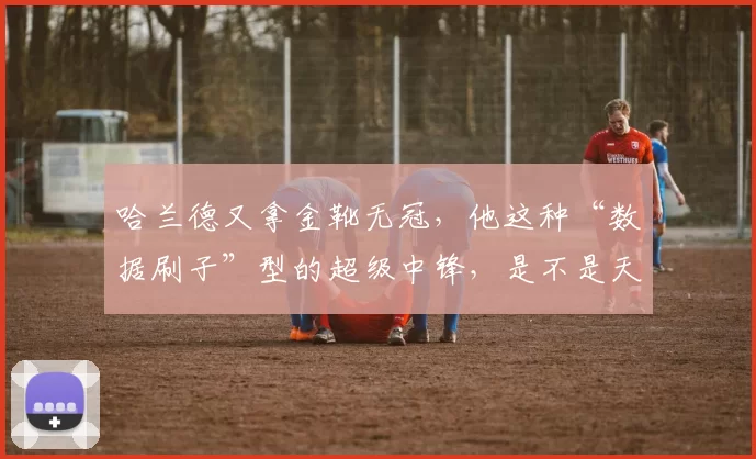 哈兰德又拿金靴无冠，他这种“数据刷子”型的超级中锋，是不是天生缺了点冠军气质