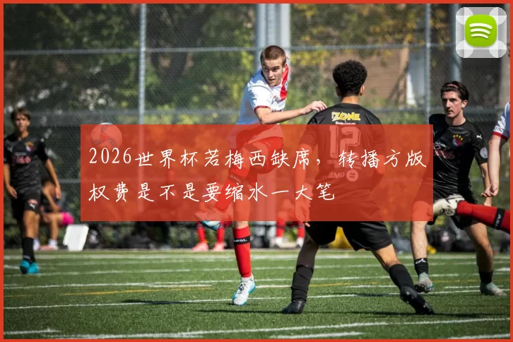 2026世界杯若梅西缺席，转播方版权费是不是要缩水一大笔