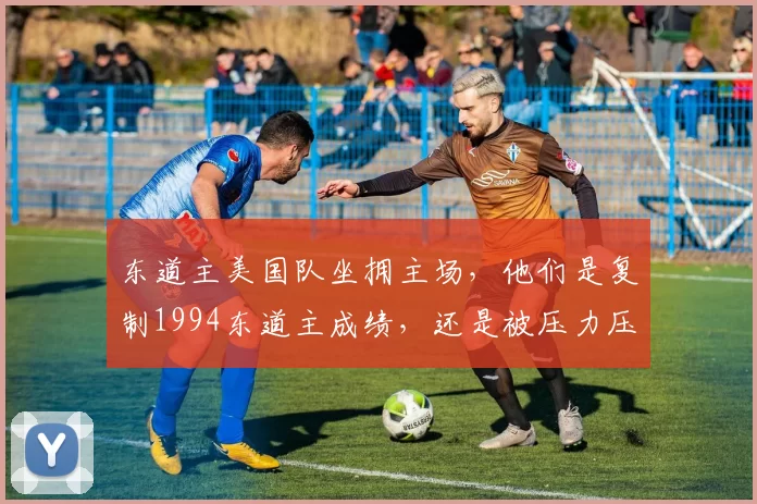 东道主美国队坐拥主场，他们是复制1994东道主成绩，还是被压力压垮成笑话