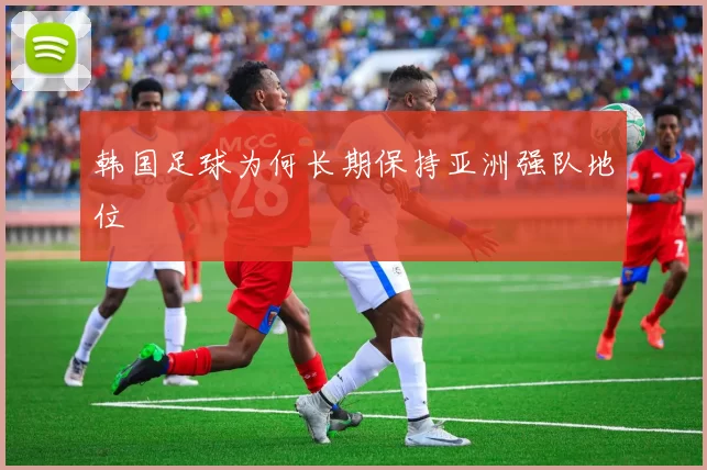 韩国足球为何长期保持亚洲强队地位