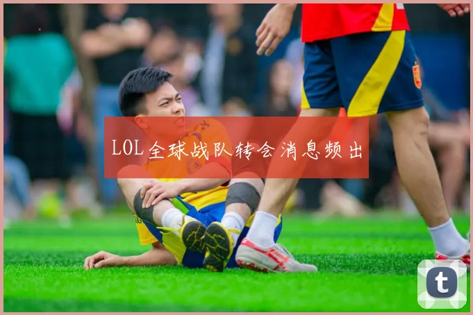 LOL全球战队转会消息频出