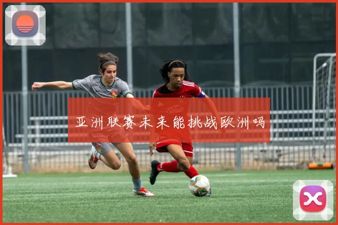 亚洲联赛未来能挑战欧洲吗