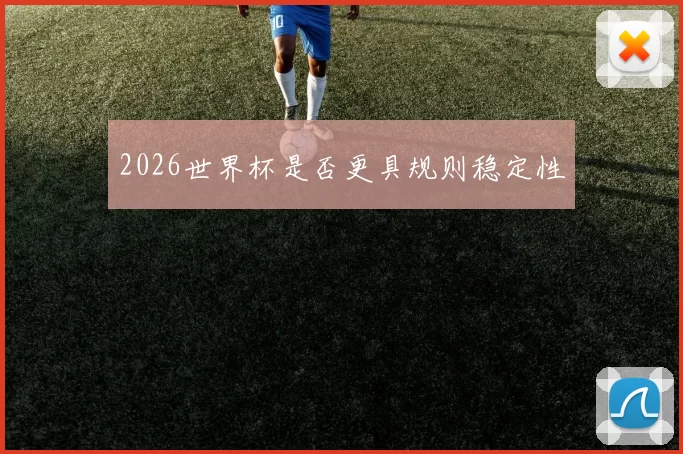 2026世界杯是否更具规则稳定性