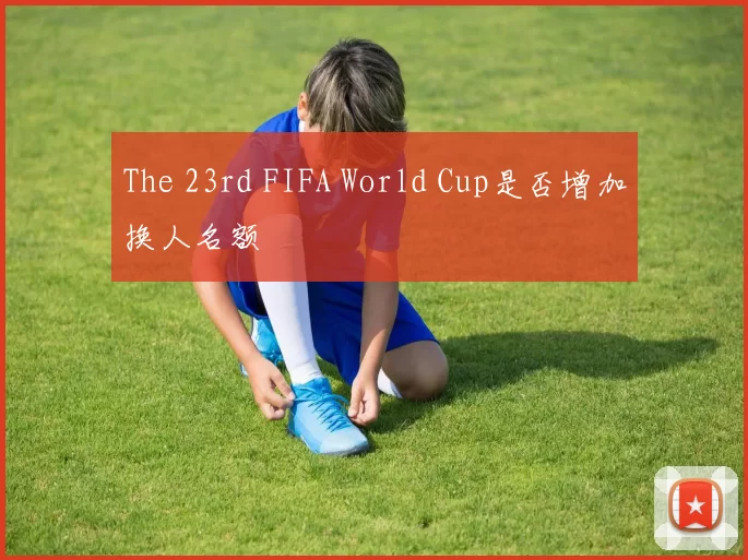 The 23rd FIFA World Cup是否增加换人名额