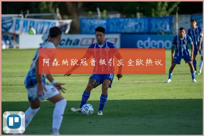 阿森纳欧冠晋级引发全欧热议