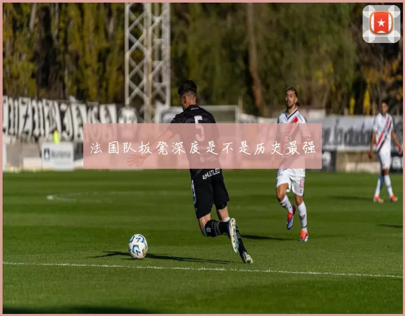 法国队板凳深度是不是历史最强